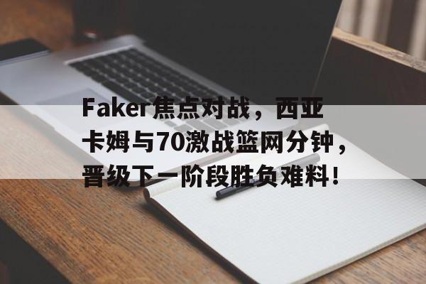 Faker焦点对战，西亚卡姆与70激战篮网分钟，晋级下一阶段胜负难料！的简单介绍